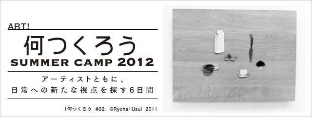 2012年度 ART! 何つくろう SUMMER CAMP 2012