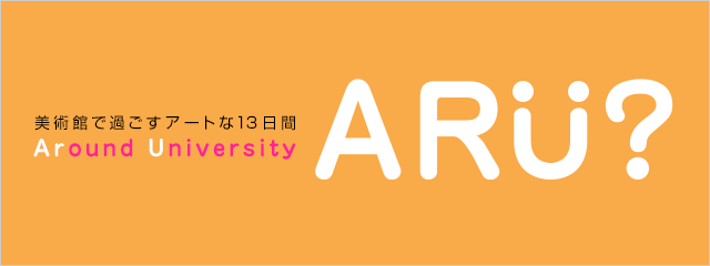 2012年度 美術館で過ごすアートな13日間 ARU？ Around University