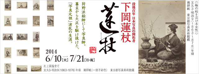 没後百年 日本写真の開拓者 下岡蓮杖 2014年6月10日[火]→7月21日[月・祝]