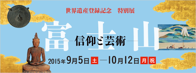 世界遺産登録記念 特別展　富士山―信仰と芸術― 2015年9月5日（土）→10月12日（月祝）